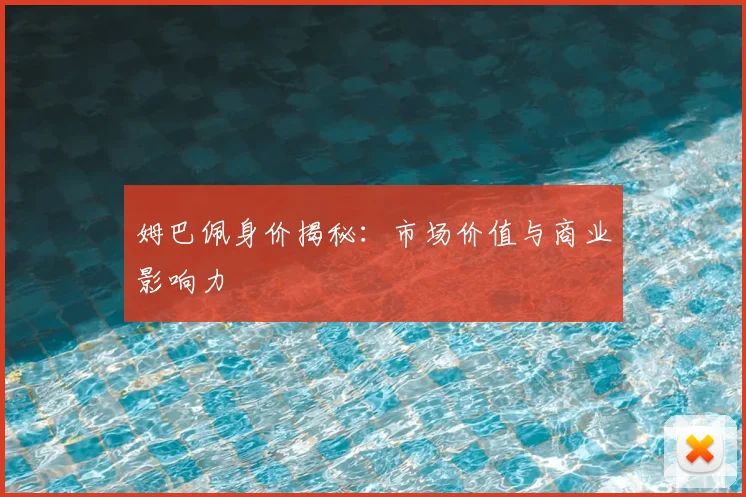 姆巴佩身价揭秘：市场价值与商业影响力