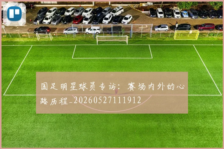 国足明星球员专访:赛场内外的心路历程_20260527111912