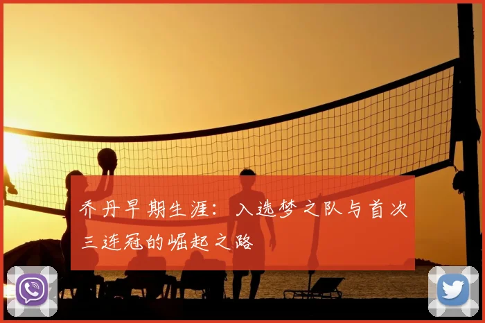 乔丹早期生涯:入选梦之队与首次三连冠的崛起之路