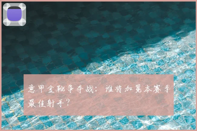 意甲金靴争夺战：谁将加冕本赛季最佳射手？
