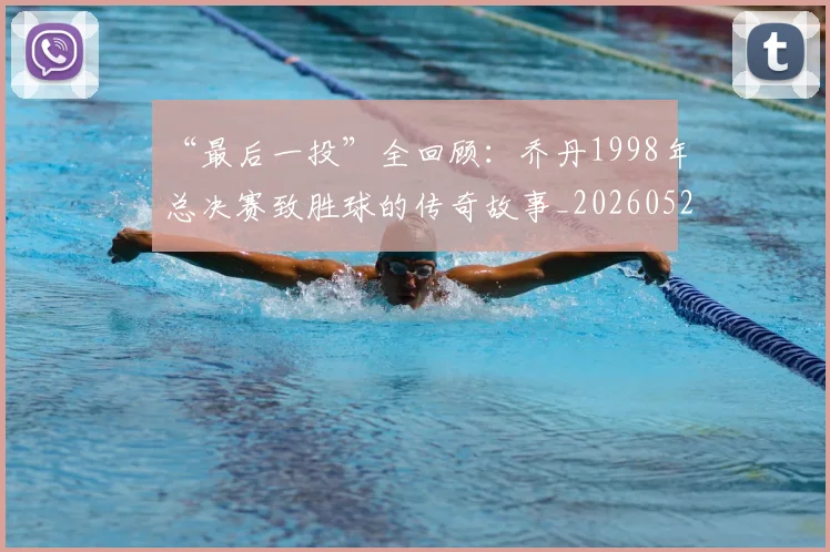 “最后一投”全回顾:乔丹1998年总决赛致胜球的传奇故事_20260526125618