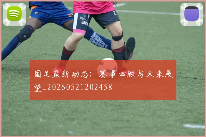 国足最新动态：赛事回顾与未来展望_20260521202458