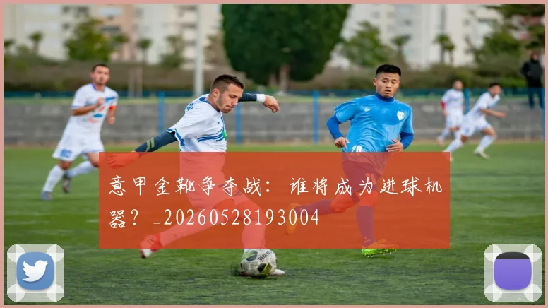 意甲金靴争夺战：谁将成为进球机器？_20260528193004