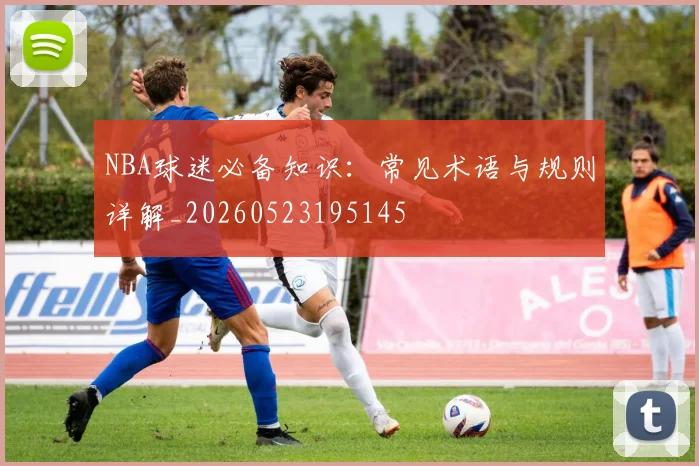 NBA球迷必备知识：常见术语与规则详解_20260523195145