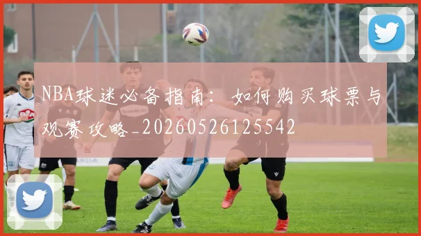 NBA球迷必备指南：如何购买球票与观赛攻略_20260526125542