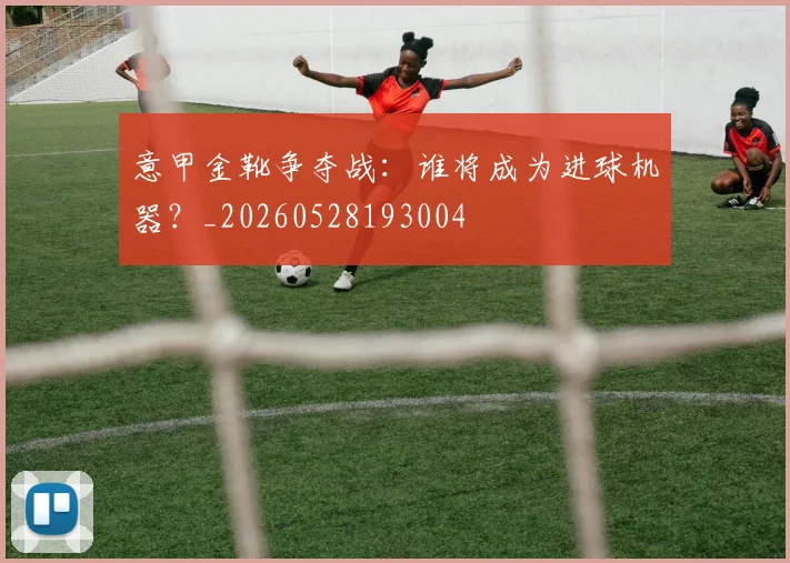 意甲金靴争夺战：谁将成为进球机器？_20260528193004