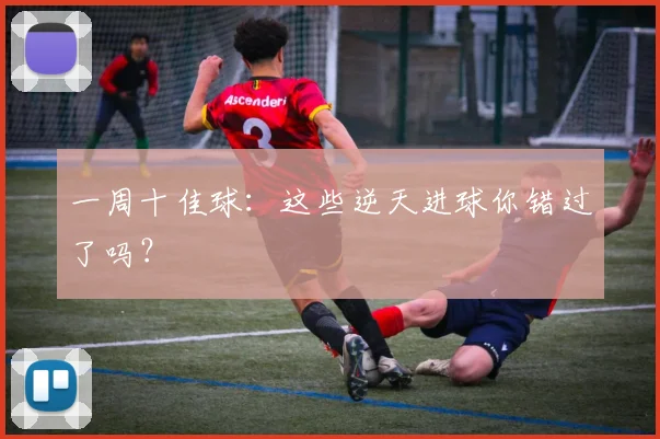 一周十佳球：这些逆天进球你错过了吗？