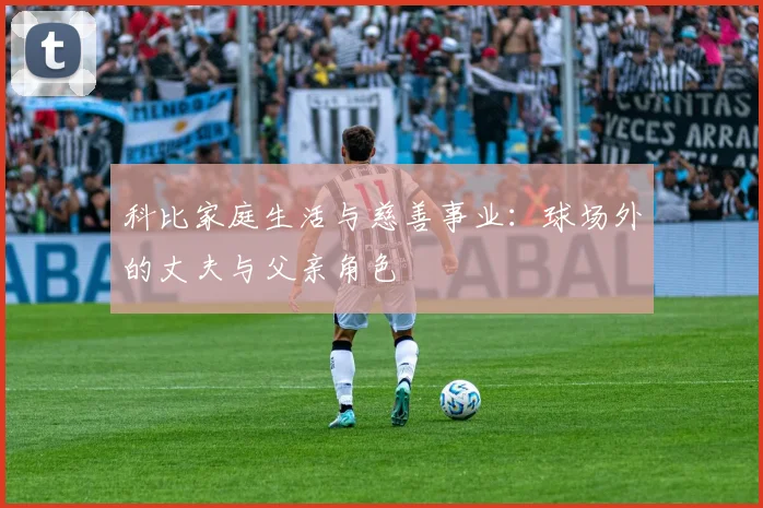 科比家庭生活与慈善事业:球场外的丈夫与父亲角色
