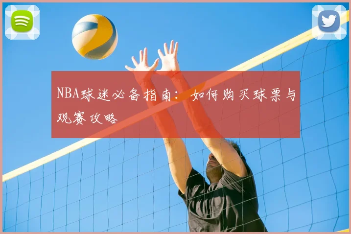 NBA球迷必备指南：如何购买球票与观赛攻略