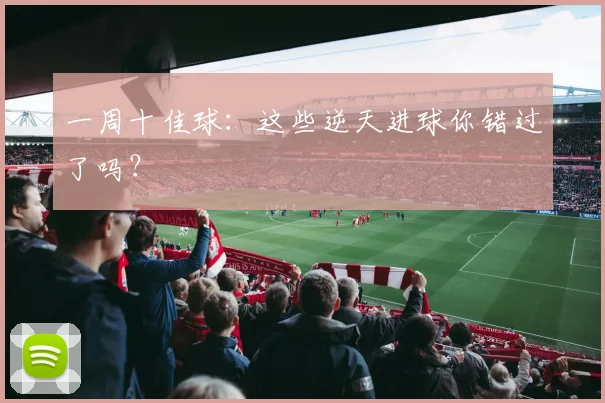 一周十佳球：这些逆天进球你错过了吗？