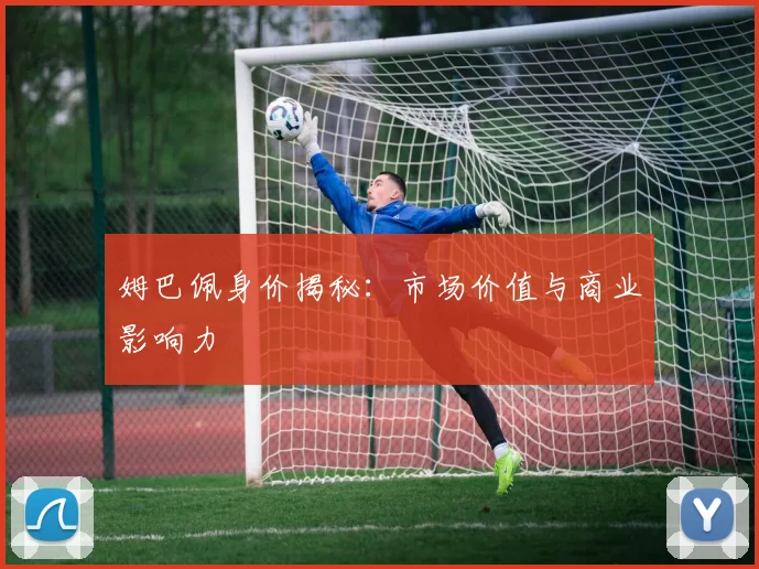 姆巴佩身价揭秘：市场价值与商业影响力